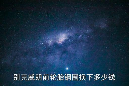 别克威朗前轮胎钢圈换下多少钱