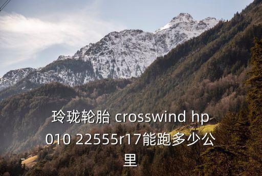 crosswind是什么轮胎，玲珑轮胎 crosswind hp010 22555r17能跑多少公里