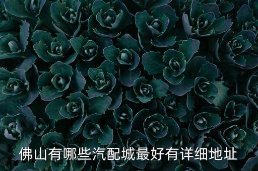 佛山汽车配件城哪个好，佛山的汽车配件市场在那里