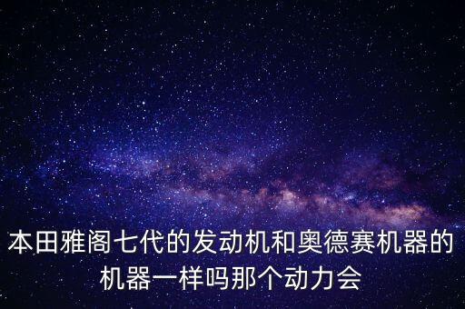 本田雅阁七代的发动机和奥德赛机器的机器一样吗那个动力会