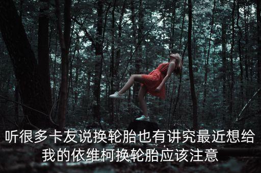 听很多卡友说换轮胎也有讲究最近想给我的依维柯换轮胎应该注意