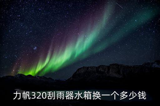 力帆320刮雨器水箱换一个多少钱