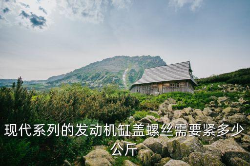现代系列的发动机缸盖螺丝需要紧多少公斤