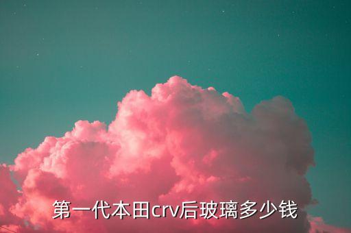 第一代本田crv后玻璃多少钱