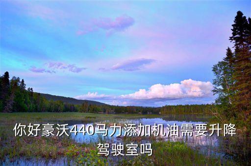 你好豪沃440马力添加机油需要升降驾驶室吗