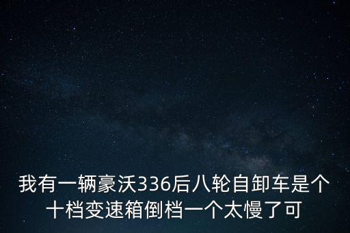我有一辆豪沃336后八轮自卸车是个十档变速箱倒档一个太慢了可