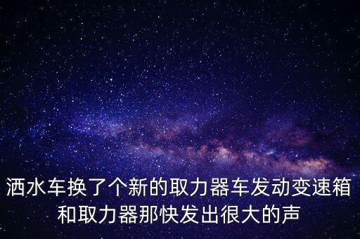 洒水车换了个新的取力器车发动变速箱和取力器那快发出很大的声