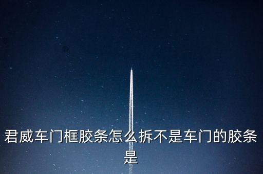 君威车门框胶条怎么拆不是车门的胶条是