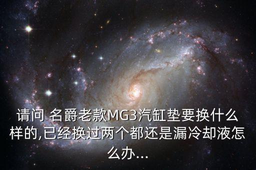 请问 名爵老款MG3汽缸垫要换什么样的,已经换过两个都还是漏冷却液怎么办...