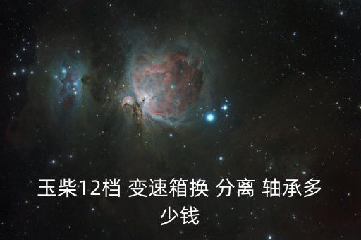 玉柴12档 变速箱换 分离 轴承多少钱