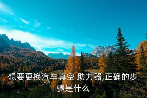 想要更换汽车真空 助力器,正确的步骤是什么