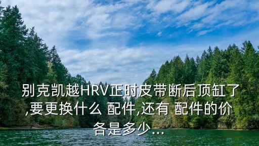  别克凯越HRV正时皮带断后顶缸了,要更换什么 配件,还有 配件的价各是多少...