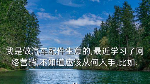 我是做汽车配件生意的,最近学习了网络营销,不知道应该从何入手,比如...