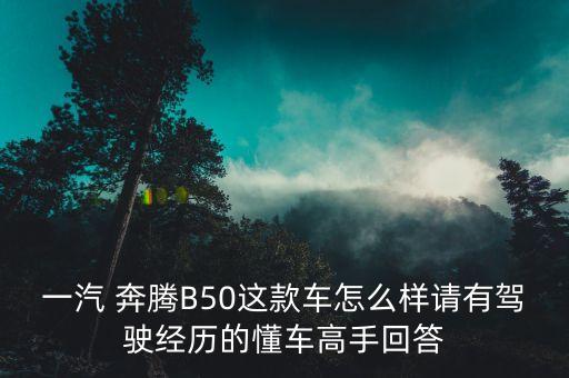 一汽 奔腾B50这款车怎么样请有驾驶经历的懂车高手回答