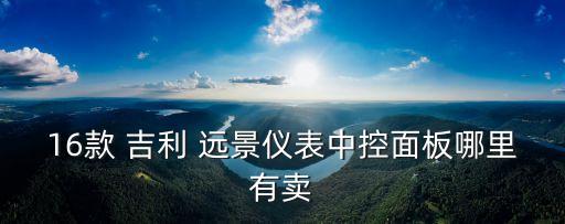 16款 吉利 远景仪表中控面板哪里有卖