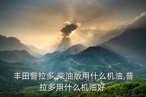  丰田普拉多 柴油版用什么机油,普拉多用什么机油好