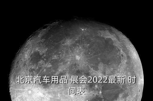 北京汽车用品 展会2022最新 时间表