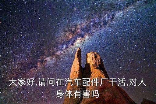 大家好,请问在汽车配件厂干活,对人身体有害吗