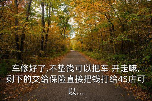车修好了,不垫钱可以把车 开走嘛,剩下的交给保险直接把钱打给4S店可以...