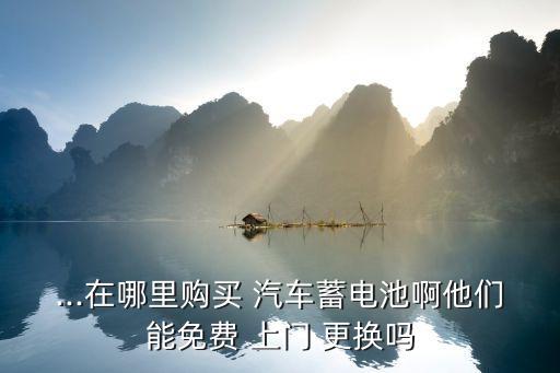 ...在哪里购买 汽车蓄电池啊他们能免费 上门 更换吗