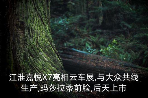 江淮嘉悦X7亮相云车展,与大众共线生产,玛莎拉蒂前脸,后天上市