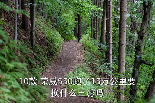 10款 荣威550跑了15万公里要换什么三滤吗