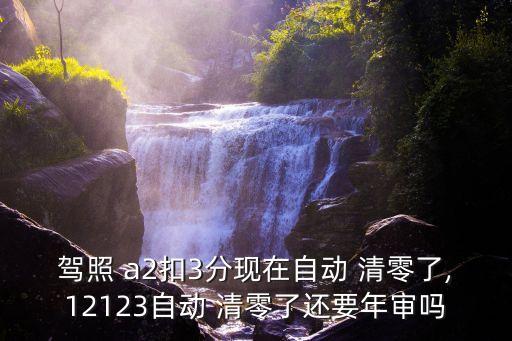 驾照 a2扣3分现在自动 清零了,12123自动 清零了还要年审吗