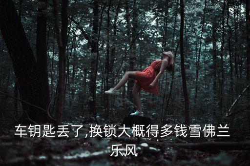 车钥匙丢了,换锁大概得多钱雪佛兰 乐风
