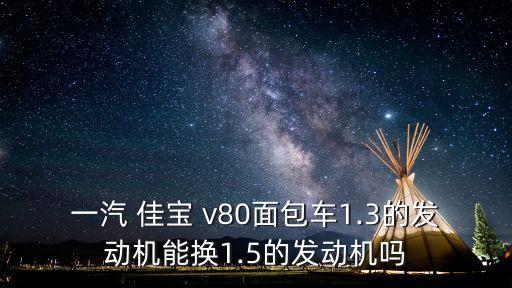 一汽 佳宝 v80面包车1.3的发动机能换1.5的发动机吗