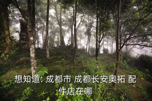 想知道: 成都市 成都长安奥拓 配件店在哪