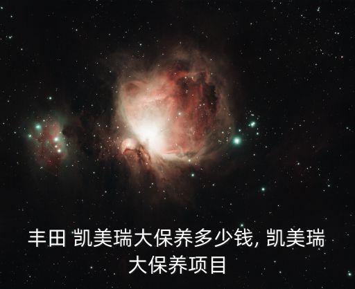 丰田 凯美瑞大保养多少钱, 凯美瑞大保养项目
