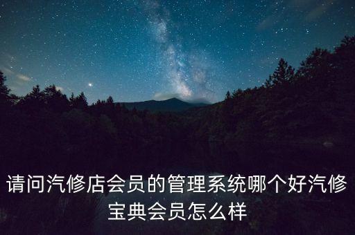 请问汽修店会员的管理系统哪个好汽修宝典会员怎么样