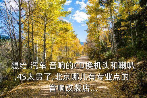 想给 汽车 音响的CD换机头和喇叭,4S太贵了,北京哪儿有专业点的 音响改装店...