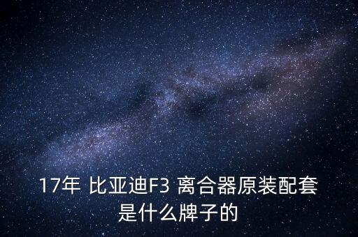 17年 比亚迪F3 离合器原装配套是什么牌子的
