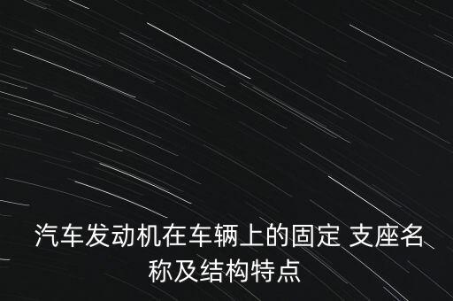  汽车发动机在车辆上的固定 支座名称及结构特点