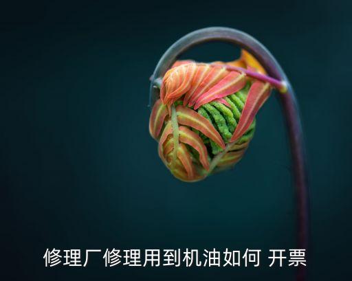 修理厂修理用到机油如何 开票