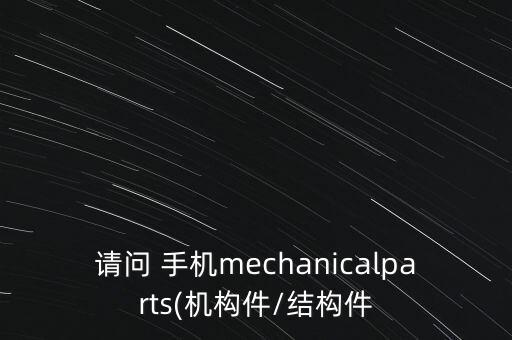 请问 手机mechanicalparts(机构件/结构件