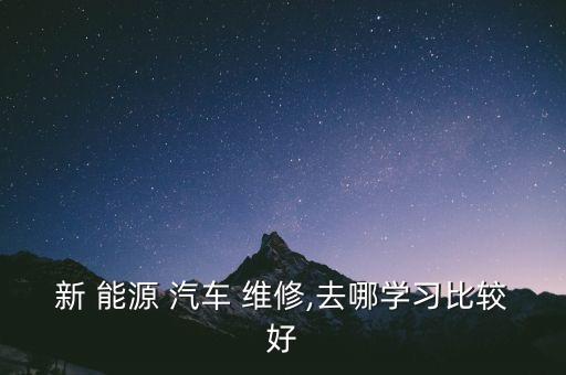 新 能源 汽车 维修,去哪学习比较好