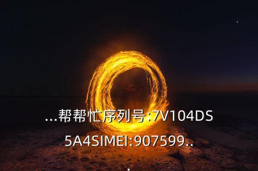 ...帮帮忙序列号:7V104DS5A4SIMEI:907599...