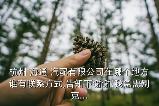 杭州 海通 汽配有限公司在哪个地方谁有联系方式,告知下谢谢!我急需别克...