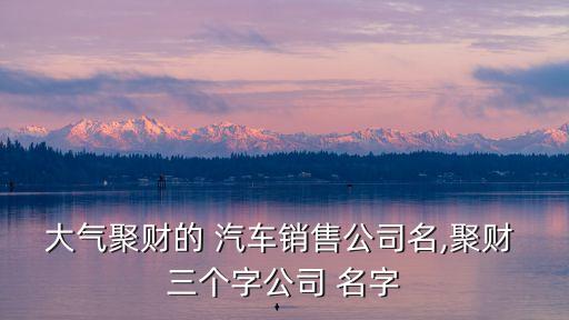 大气聚财的 汽车销售公司名,聚财 三个字公司 名字