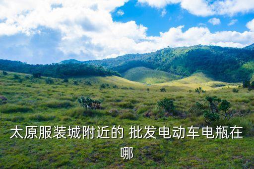 太原服装城附近的 批发电动车电瓶在哪
