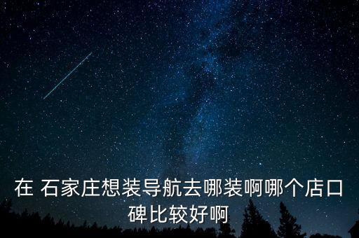 在 石家庄想装导航去哪装啊哪个店口碑比较好啊