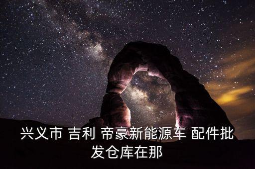 兴义市 吉利 帝豪新能源车 配件批发仓库在那