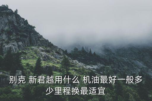 别克 新君越用什么 机油最好一般多少里程换最适宜