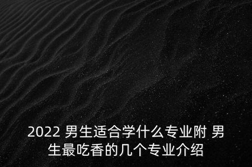 2022 男生适合学什么专业附 男生最吃香的几个专业介绍