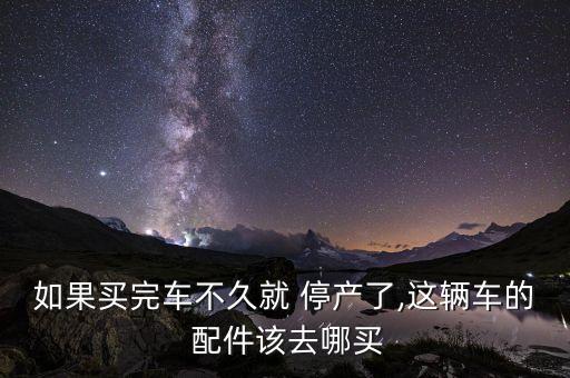 如果买完车不久就 停产了,这辆车的 配件该去哪买