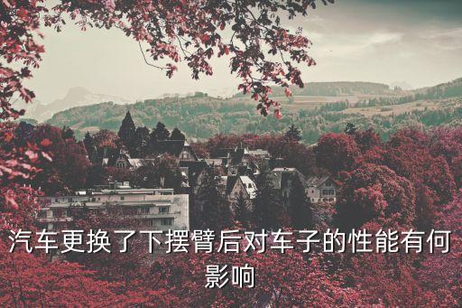 汽车更换了下摆臂后对车子的性能有何影响