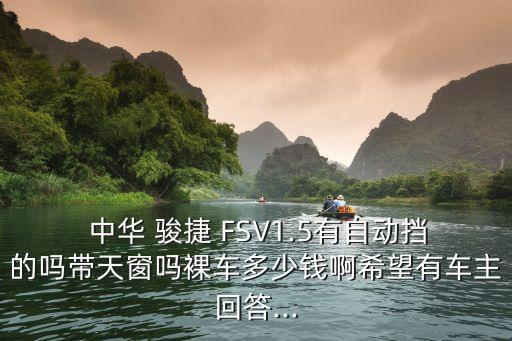  中华 骏捷 FSV1.5有自动挡的吗带天窗吗裸车多少钱啊希望有车主回答...