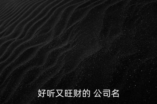 比较发财的公司名字,公司名字发财类